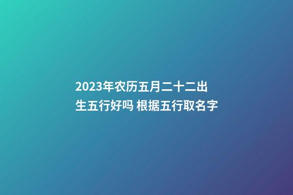 2023年农历五月二十二出生五行好吗 根据五行取名字